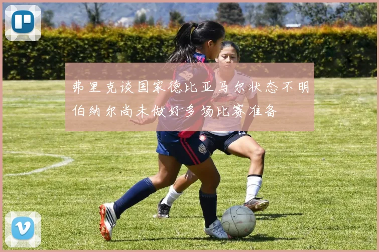 弗里克谈国家德比亚马尔状态不明伯纳尔尚未做好多场比赛准备