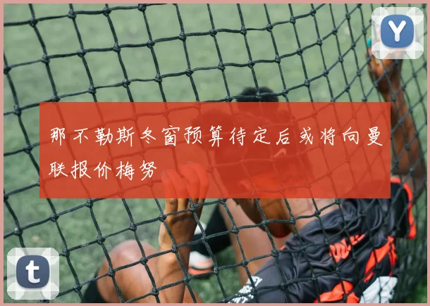 那不勒斯冬窗预算待定后或将向曼联报价梅努