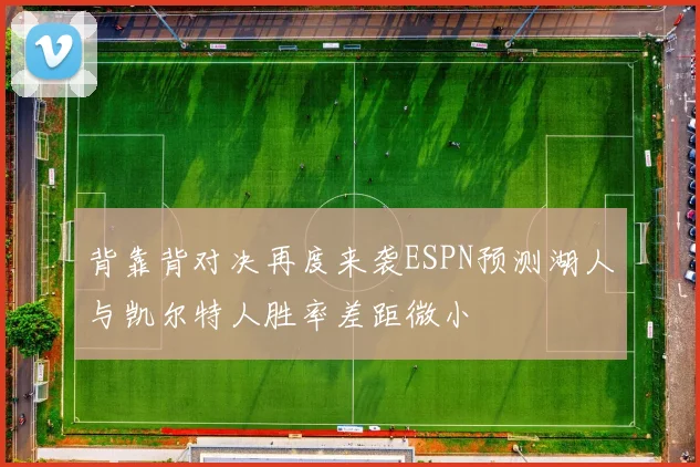 背靠背对决再度来袭ESPN预测湖人与凯尔特人胜率差距微小