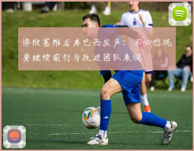 惨败塞维后库巴西发声：不必悲观要继续前行与改进团队表现