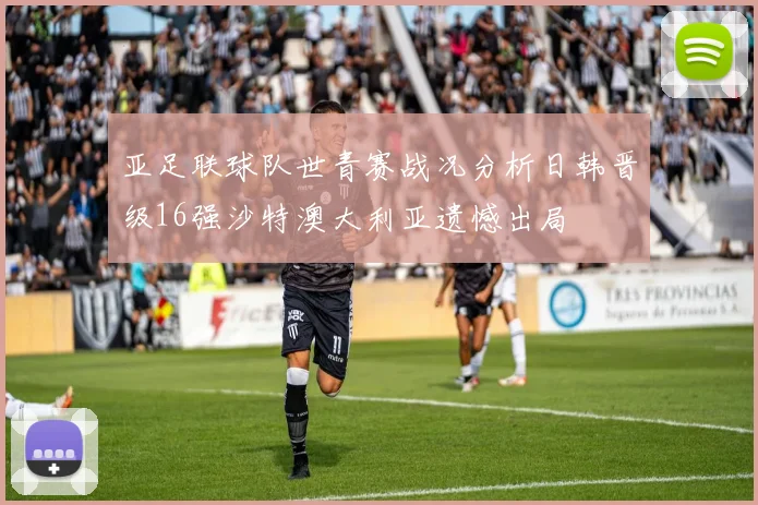 亚足联球队世青赛战况分析日韩晋级16强沙特澳大利亚遗憾出局