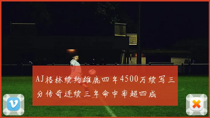 AJ格林续约雄鹿四年4500万续写三分传奇连续三年命中率超四成