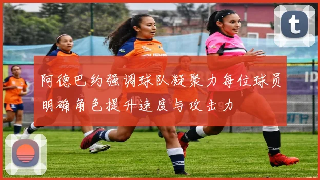 阿德巴约强调球队凝聚力每位球员明确角色提升速度与攻击力