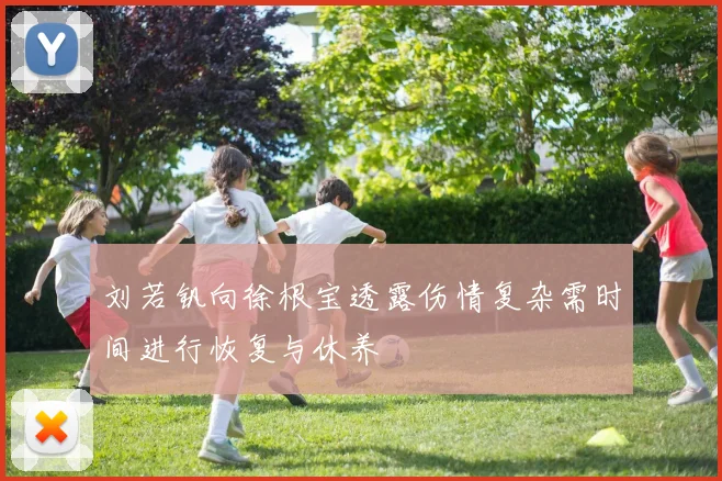 刘若钒向徐根宝透露伤情复杂需时间进行恢复与休养