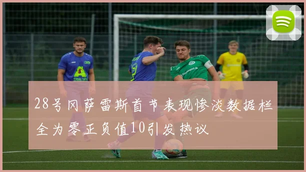 28号冈萨雷斯首节表现惨淡数据栏全为零正负值10引发热议