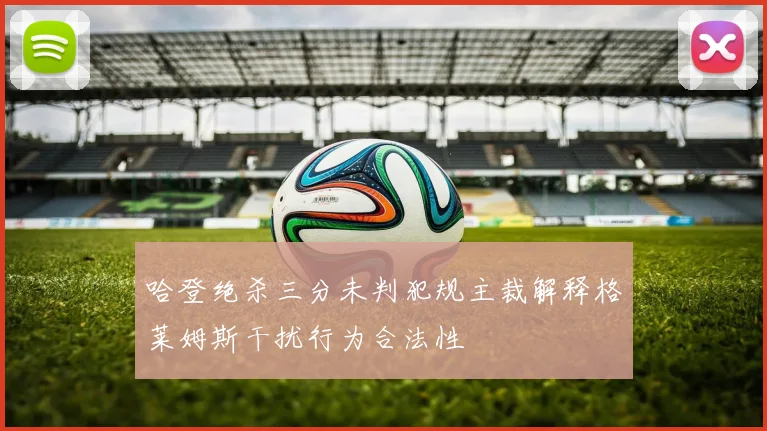 哈登绝杀三分未判犯规主裁解释格莱姆斯干扰行为合法性