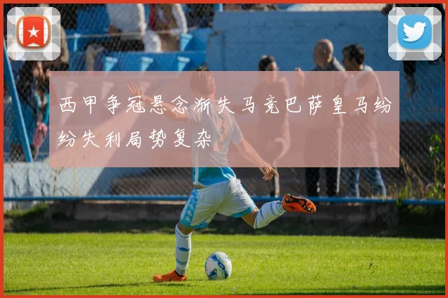 西甲争冠悬念渐失马竞巴萨皇马纷纷失利局势复杂