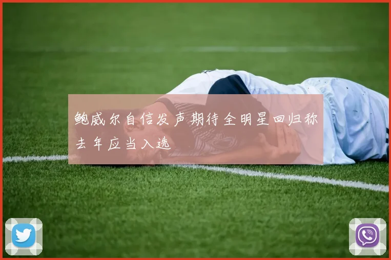 鲍威尔自信发声期待全明星回归称去年应当入选