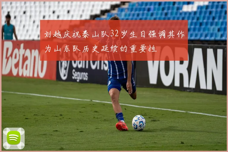 刘越庆祝泰山队32岁生日强调其作为山东队历史延续的重要性