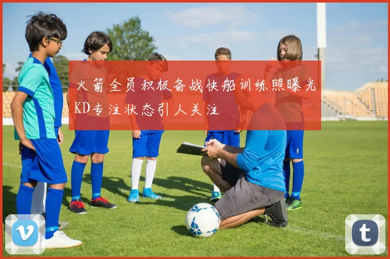 火箭全员积极备战快船训练照曝光KD专注状态引人关注