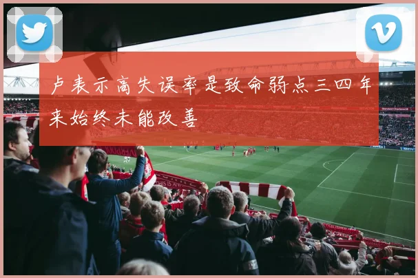 卢表示高失误率是致命弱点三四年来始终未能改善