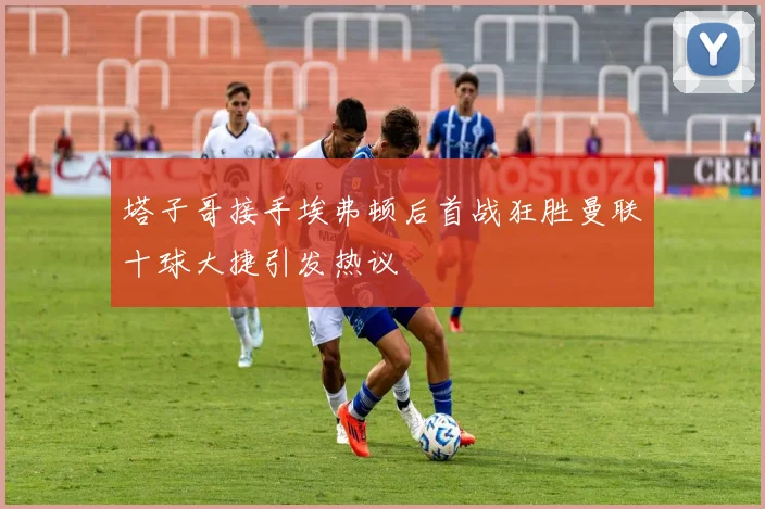 塔子哥接手埃弗顿后首战狂胜曼联十球大捷引发热议