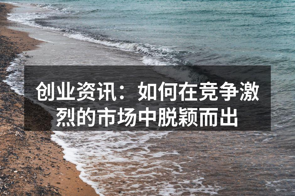 创业资讯：如何在竞争激烈的市场中脱颖而出