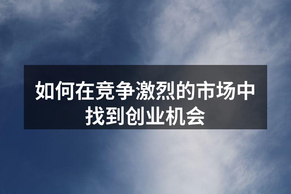 如何在竞争激烈的市场中找到创业机会