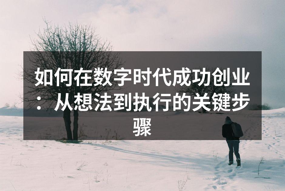 如何在数字时代成功创业：从想法到执行的关键步骤